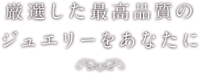 厳選した最高品質のジュエリーをあなたに